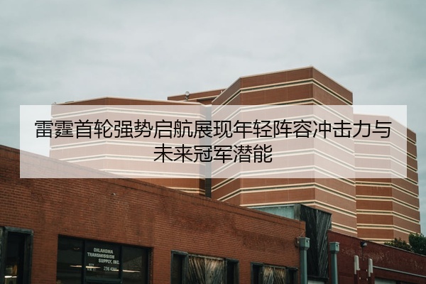 雷霆首轮强势启航展现年轻阵容冲击力与未来冠军潜能