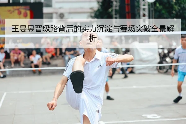 王曼昱晋级路背后的实力沉淀与赛场突破全景解析